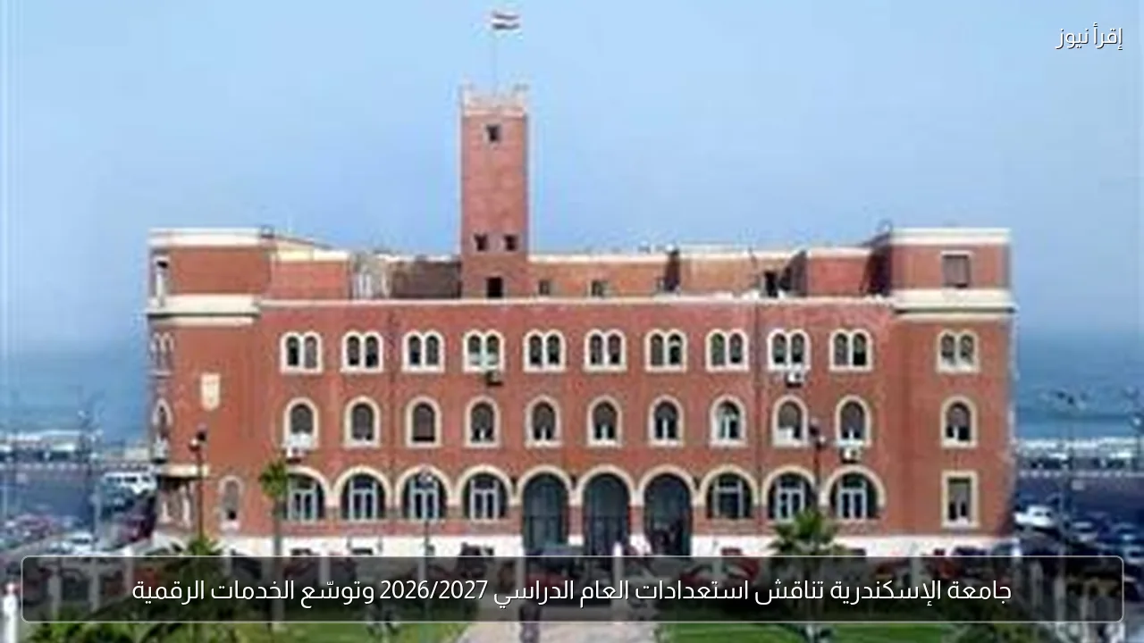 جامعة الإسكندرية تناقش استعدادات العام الدراسي 2026/2027 وتوسّع الخدمات الرقمية