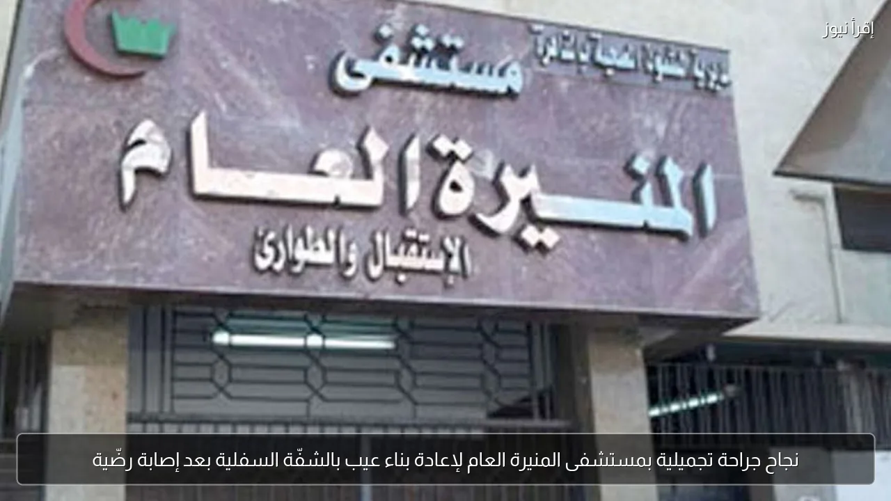 نجاح جراحة تجميلية بمستشفى المنيرة العام لإعادة بناء عيب بالشفّة السفلية بعد إصابة رضّية