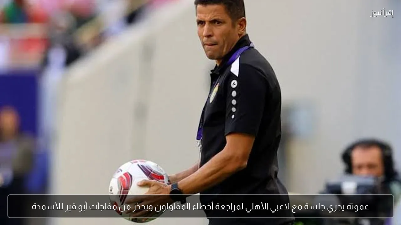 عموتة يجري جلسة مع لاعبي الأهلي لمراجعة أخطاء المقاولون ويحذر من مفاجآت أبو قير للأسمدة