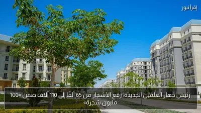 رئيس جهاز العلمين الجديدة: رفع الأشجار من 65 ألفًا إلى 110 آلاف ضمن «100 مليون شجرة»