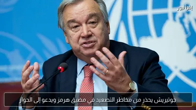 جوتيريش يحذر من مخاطر التصعيد في مضيق هرمز ويدعو إلى الحوار