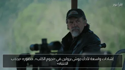 إشادات واسعة لأداء جوش برولين في «نجوم الكلب».. حضوره «يجذب الانتباه»