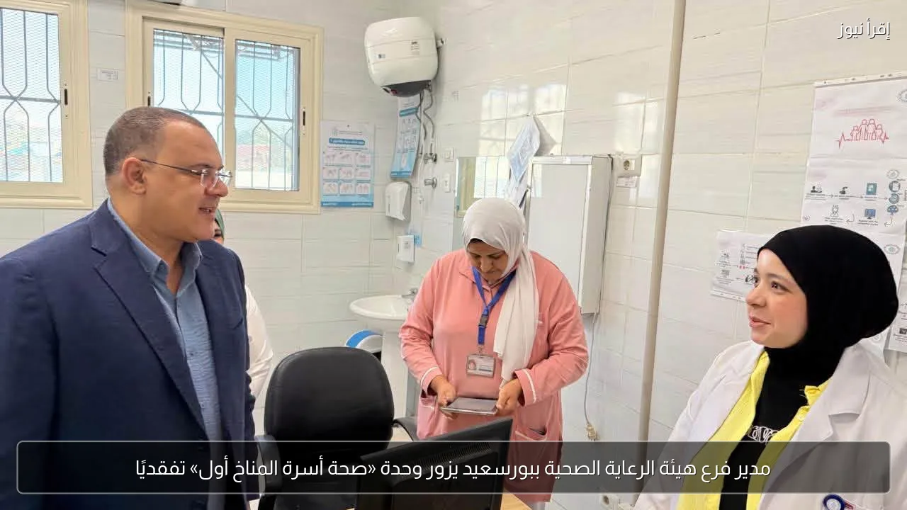 مدير فرع هيئة الرعاية الصحية ببورسعيد يزور وحدة «صحة أسرة المناخ أول» تفقديًا