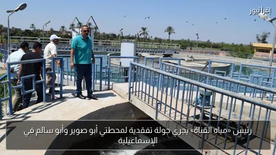 رئيس «مياه القناة» يجري جولة تفقدية لمحطتي أبو صوير وأبو سالم في الإسماعيلية