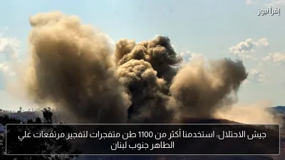 جيش الاحتلال: استخدمنا أكثر من 1100 طن متفجرات لتفجير مرتفعات علي الطاهر جنوب لبنان