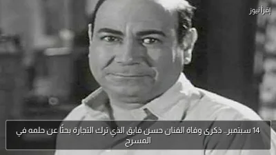 14 سبتمبر.. ذكرى وفاة الفنان حسن فايق الذي ترك التجارة بحثًا عن حلمه في المسرح