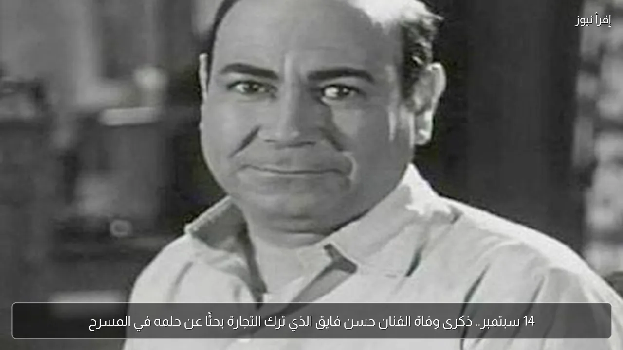 14 سبتمبر.. ذكرى وفاة الفنان حسن فايق الذي ترك التجارة بحثًا عن حلمه في المسرح