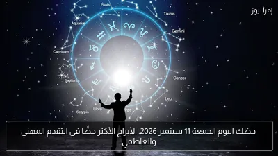 حظك اليوم الجمعة 11 سبتمبر 2026: الأبراج الأكثر حظًا في التقدم المهني والعاطفي