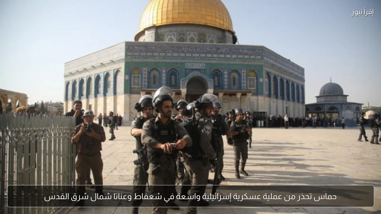 حماس تحذر من عملية عسكرية إسرائيلية واسعة في شعفاط وعناتا شمال شرق القدس