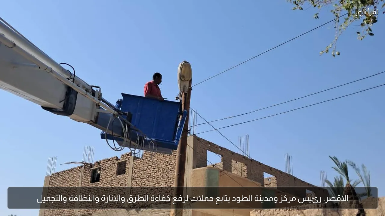الأقصر: رئيس مركز ومدينة الطود يتابع حملات لرفع كفاءة الطرق والإنارة والنظافة والتجميل