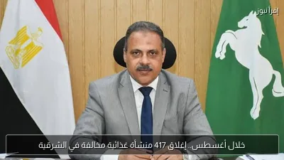 خلال أغسطس.. إغلاق 417 منشأة غذائية مخالفة في الشرقية