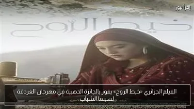 الفيلم الجزائري «خيط الروح» يفوز بالجائزة الذهبية في مهرجان الغردقة لسينما الشباب