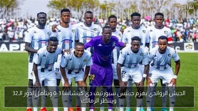 الجيش الرواندي يهزم جينيس سبورتيف دي كينشاسا 3-0 ويتأهل لدور الـ32 وينتظر الزمالك