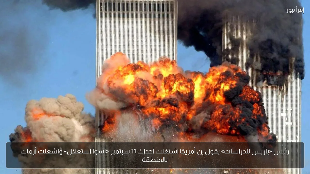 رئيس «باريس للدراسات» يقول إن أمريكا استغلت أحداث 11 سبتمبر «أسوأ استغلال» وأشعلت أزمات بالمنطقة