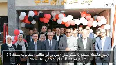 رئيس جامعة المنصورة يفتتح مبنى «علي بن أبي طالب» للطالبات بسعة 215 طالبة استعدادًا للعام الجامعي 2026-2027