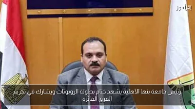 رئيس جامعة بنها الأهلية يشهد ختام بطولة الروبوتات ويشارك في تكريم الفرق الفائزة