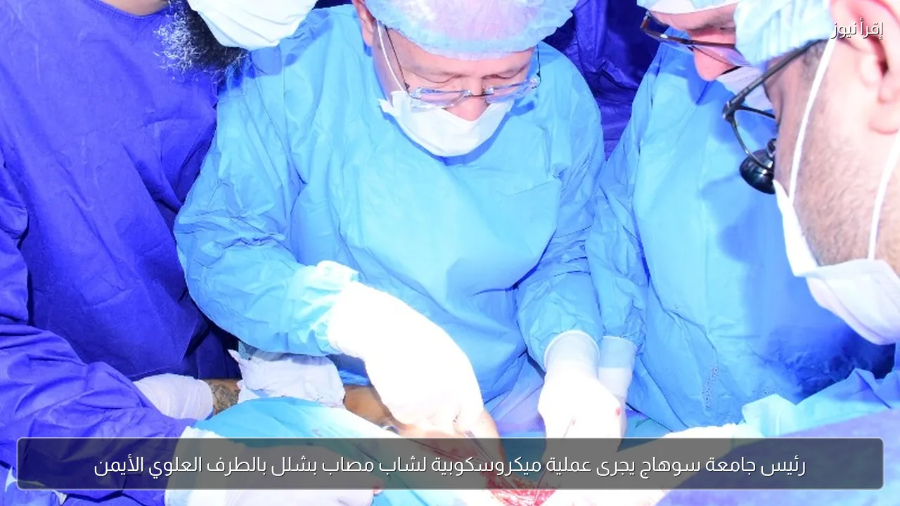 رئيس جامعة سوهاج يجرى عملية ميكروسكوبية لشاب مصاب بشلل بالطرف العلوي الأيمن
