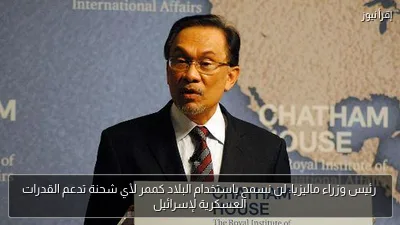 رئيس وزراء ماليزيا: لن نسمح باستخدام البلاد كممر لأي شحنة تدعم القدرات العسكرية لإسرائيل