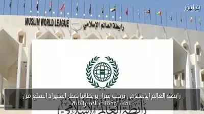 رابطة العالم الإسلامي ترحب بقرار بريطانيا حظر استيراد السلع من المستوطنات الإسرائيلية