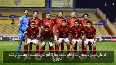 الأهلي يمنح لاعبيه راحة 5 أيام عقب مباراة أبو قير للأسمدة بسبب توقف الدوري