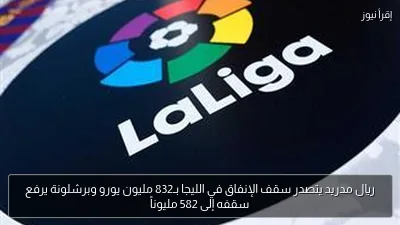 ريال مدريد يتصدر سقف الإنفاق في الليجا بـ832 مليون يورو وبرشلونة يرفع سقفه إلى 582 مليوناً