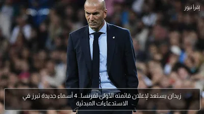 زيدان يستعد لإعلان قائمته الأولى لفرنسا.. 4 أسماء جديدة تبرز في الاستدعاءات المبدئية