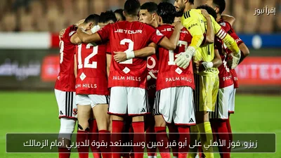 زيزو: فوز الأهلي على أبو قير ثمين وسنستعد بقوة للديربي أمام الزمالك