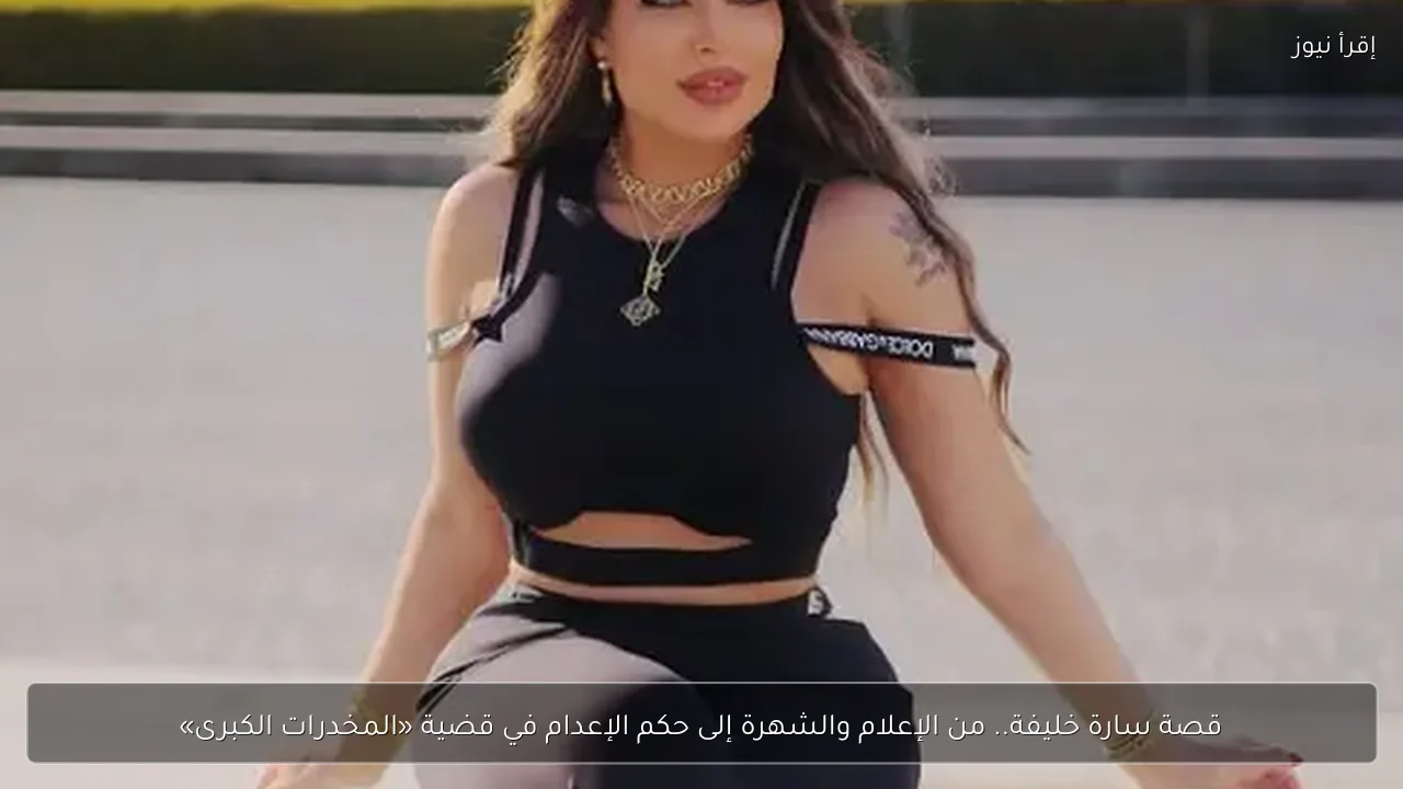 قصة سارة خليفة.. من الإعلام والشهرة إلى حكم الإعدام في قضية «المخدرات الكبرى»