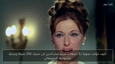 كيف حوّلت صورة بـ5 جنيهات مريم فخر الدين إلى شيك 250 جنيهًا وبداية مشوارها السينمائي