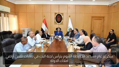 سكرتير عام مساعد محافظة الفيوم يترأس لجنة البت في طلبات تقنين أراضي أملاك الدولة