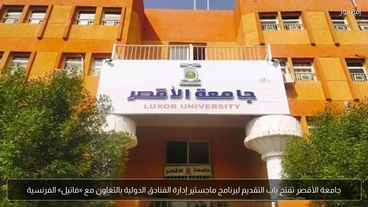 جامعة الأقصر تفتح باب التقديم لبرنامج ماجستير إدارة الفنادق الدولية بالتعاون مع «فاتيل» الفرنسية