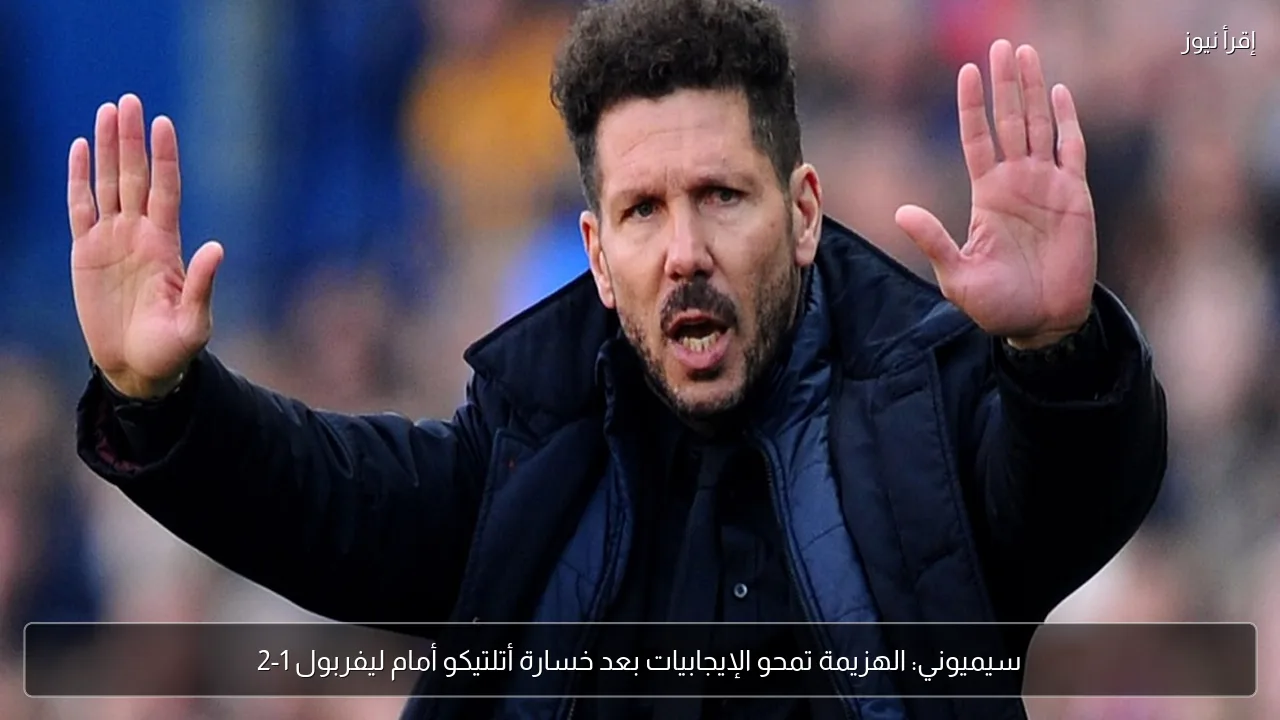 سيميوني: الهزيمة تمحو الإيجابيات بعد خسارة أتلتيكو أمام ليفربول 1-2