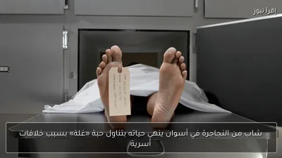 شاب من النجاجرة في أسوان ينهي حياته بتناول حبة «غلة» بسبب خلافات أسرية