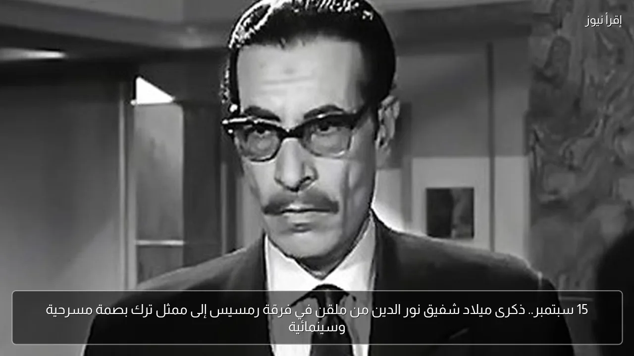 15 سبتمبر.. ذكرى ميلاد شفيق نور الدين من ملقن في فرقة رمسيس إلى ممثل ترك بصمة مسرحية وسينمائية