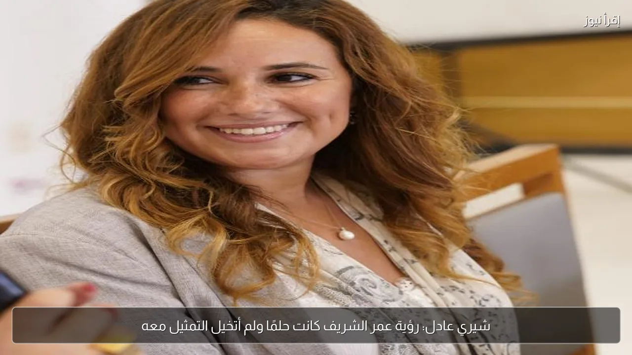 شيري عادل: رؤية عمر الشريف كانت حلمًا ولم أتخيل التمثيل معه