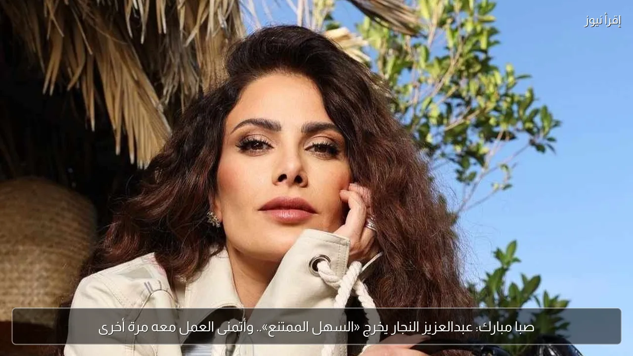 صبا مبارك: عبدالعزيز النجار يخرج «السهل الممتنع».. وأتمنى العمل معه مرة أخرى