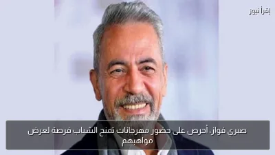صبري فواز: أحرص على حضور مهرجانات تمنح الشباب فرصة لعرض مواهبهم