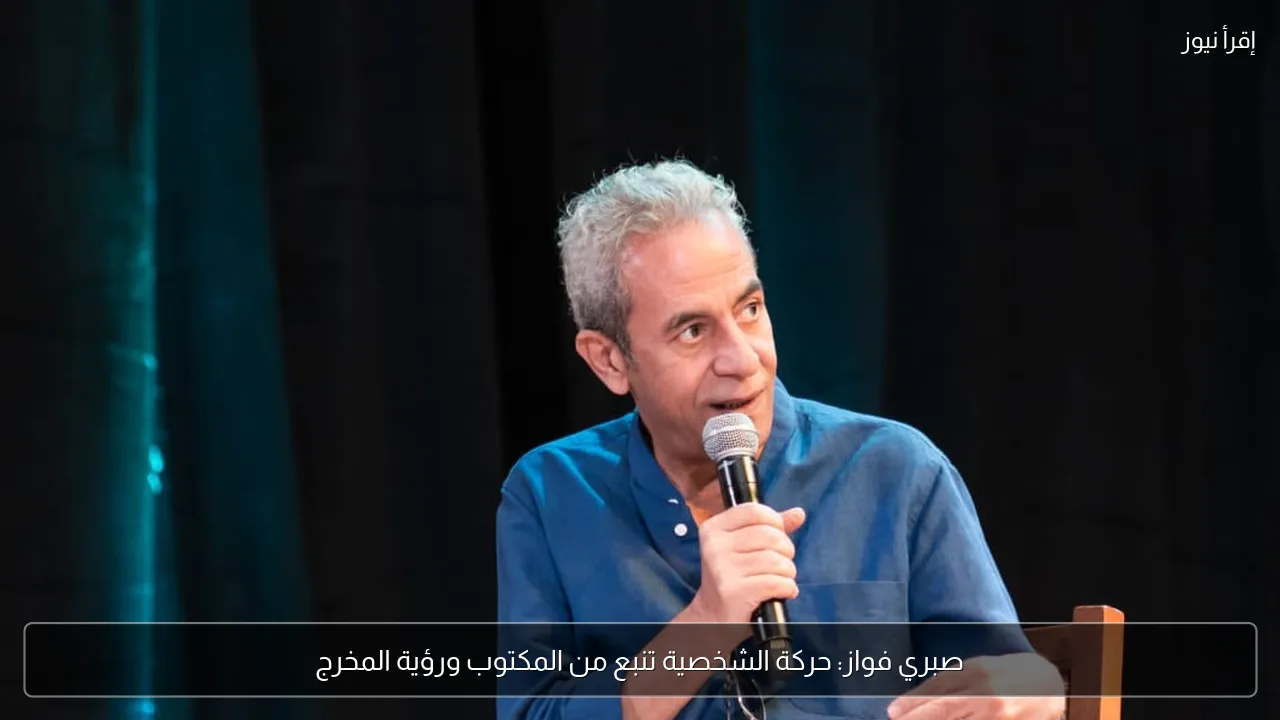 صبري فواز: حركة الشخصية تنبع من المكتوب ورؤية المخرج