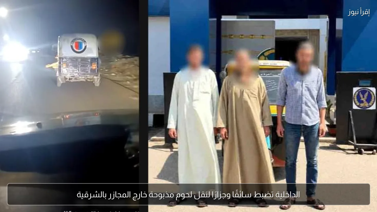 الداخلية تضبط سائقًا وجزارًا لنقل لحوم مذبوحة خارج المجازر بالشرقية