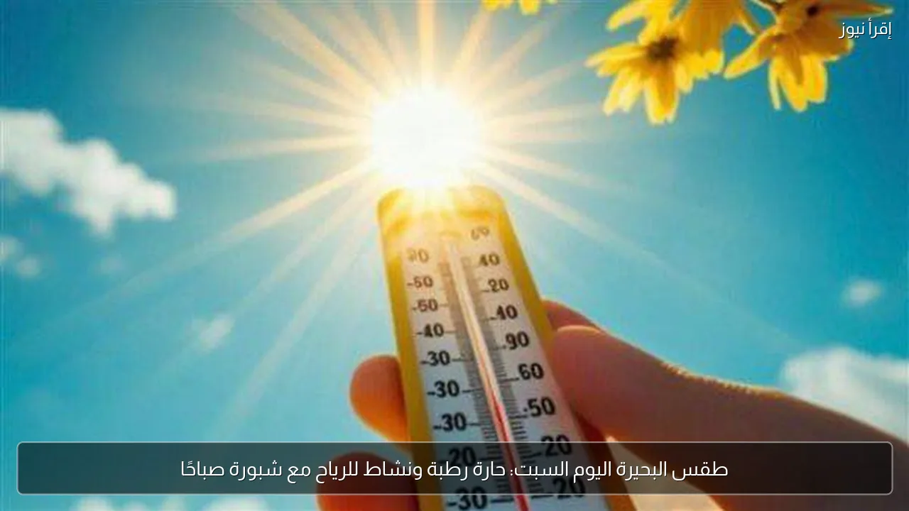 طقس البحيرة اليوم السبت: حارة رطبة ونشاط للرياح مع شبورة صباحًا