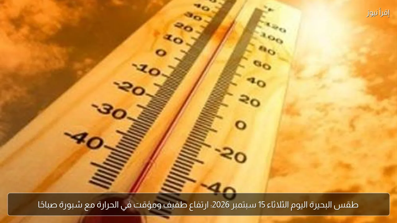 طقس البحيرة اليوم الثلاثاء 15 سبتمبر 2026: ارتفاع طفيف ومؤقت في الحرارة مع شبورة صباحًا