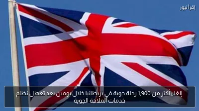 إلغاء أكثر من 1,900 رحلة جوية في بريطانيا خلال يومين بعد تعطل نظام خدمات الملاحة الجوية