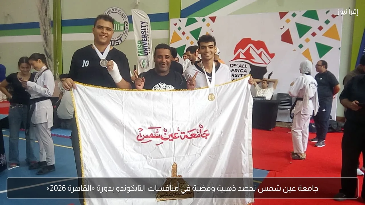 جامعة عين شمس تحصد ذهبية وفضية في منافسات التايكوندو بدورة «القاهرة 2026»