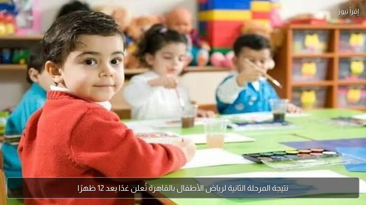 نتيجة المرحلة الثانية لرياض الأطفال بالقاهرة تُعلن غدًا بعد 12 ظهرًا