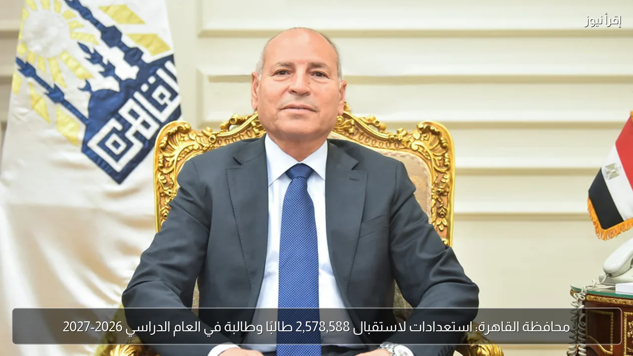 محافظة القاهرة: استعدادات لاستقبال 2,578,588 طالبًا وطالبة في العام الدراسي 2026-2027