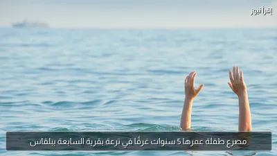 مصرع طفلة عمرها 5 سنوات غرقًا في ترعة بقرية السابعة ببلقاس