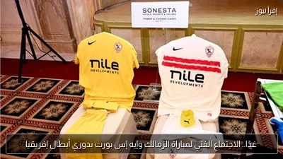 غدًا.. الاجتماع الفني لمباراة الزمالك وإيه إس بورت بدوري أبطال إفريقيا