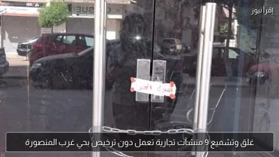 غلق وتشميع 9 منشآت تجارية تعمل دون ترخيص بحي غرب المنصورة
