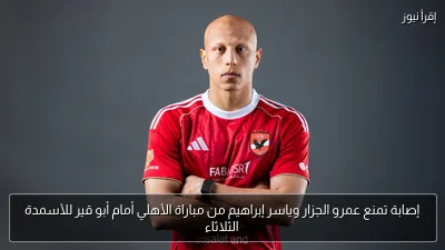 إصابة تمنع عمرو الجزار وياسر إبراهيم من مباراة الأهلي أمام أبو قير للأسمدة الثلاثاء