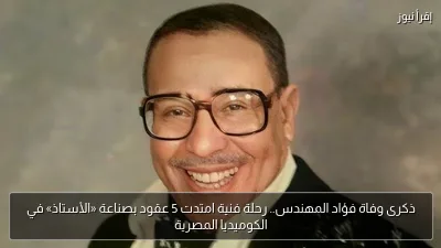 ذكرى وفاة فؤاد المهندس.. رحلة فنية امتدت 5 عقود بصناعة «الأستاذ» في الكوميديا المصرية